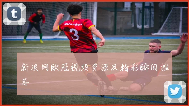 新浪网欧冠视频资源及精彩瞬间推荐