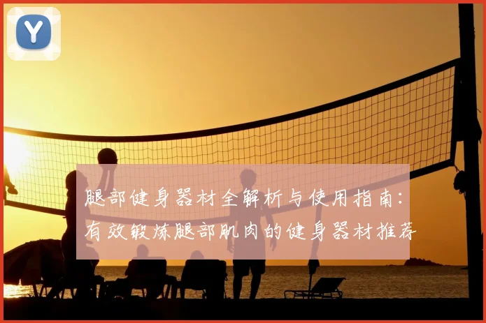 腿部健身器材全解析与使用指南：有效锻炼腿部肌肉的健身器材推荐