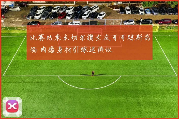 比赛结束米切尔携女友可可琼斯离场 肉感身材引球迷热议