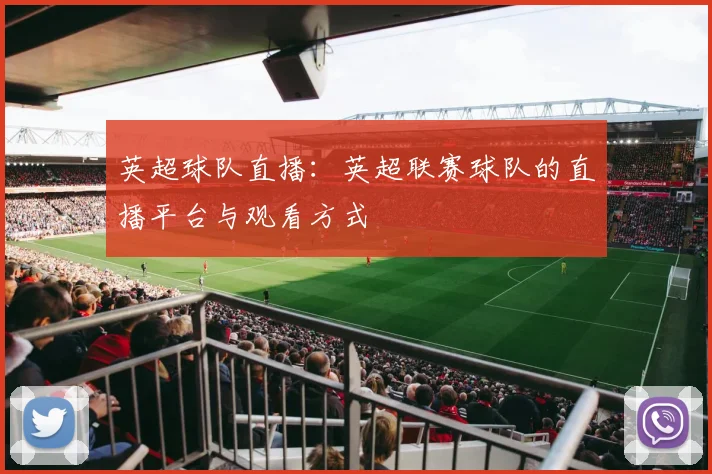 英超球队直播：英超联赛球队的直播平台与观看方式