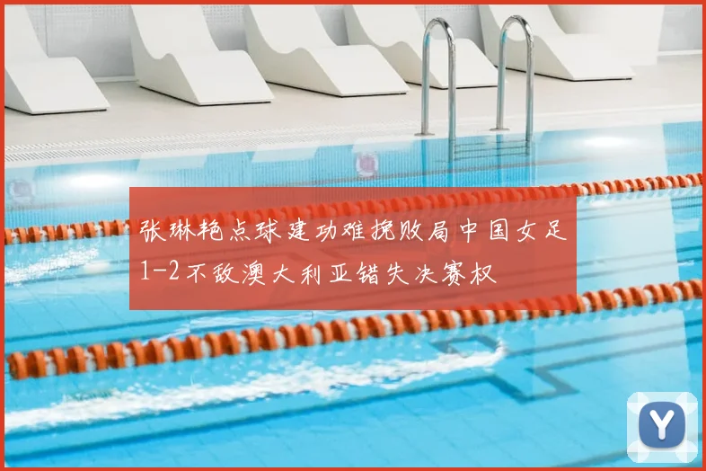 张琳艳点球建功难挽败局中国女足1-2不敌澳大利亚错失决赛权