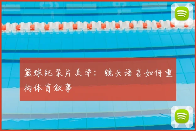 篮球纪录片美学:镜头语言如何重构体育叙事