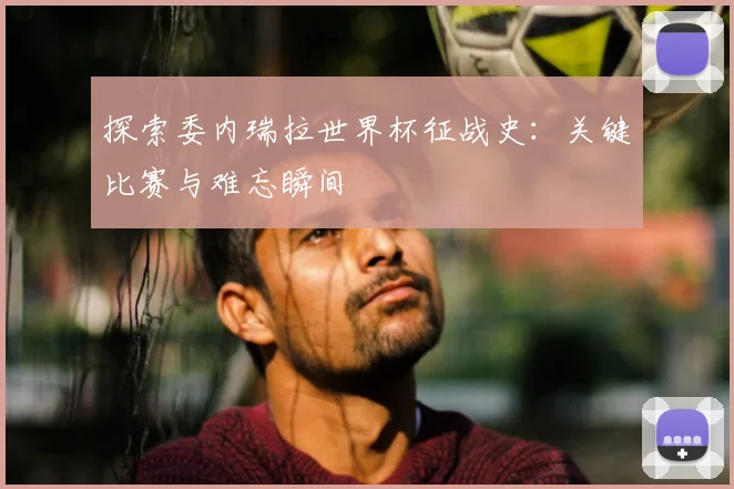 探索委内瑞拉世界杯征战史：关键比赛与难忘瞬间