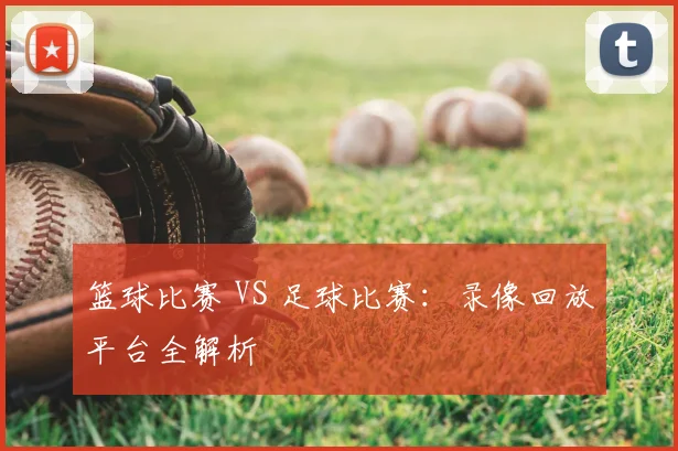 篮球比赛 VS 足球比赛：录像回放平台全解析